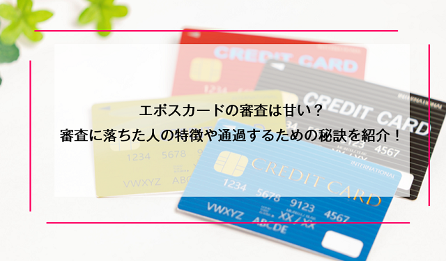 エポスカードの審査は甘い？審査に落ちた人の特徴や通過するための秘訣を紹介！