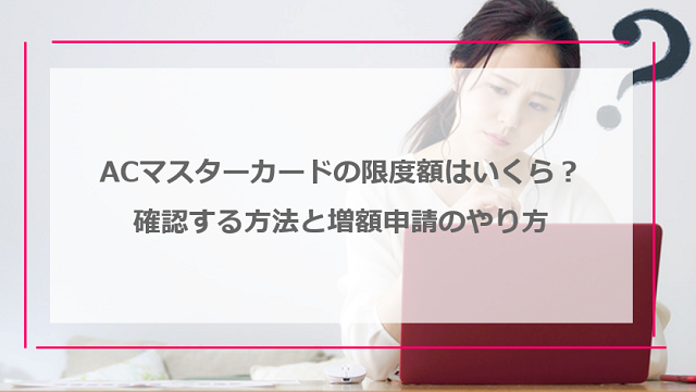 ACマスターカードの限度額はいくら？確認する方法と増額申請のやり方