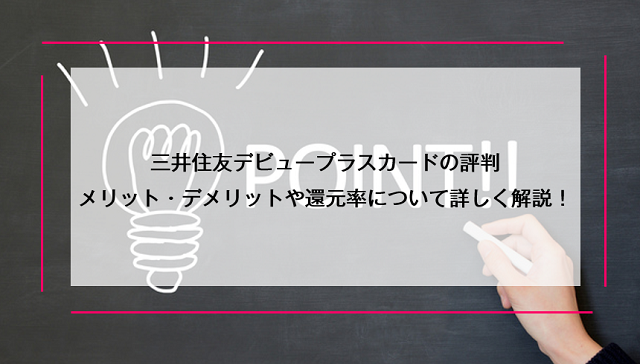 三井住友デビュープラスカードの評判｜メリット・デメリットや還元率について詳しく解説！
