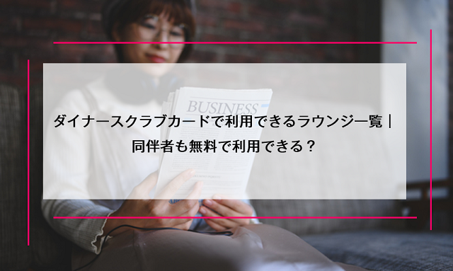 ダイナースクラブカードで利用できるラウンジ一覧｜同伴者も無料で利用できる？