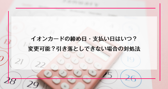 イオンカードの締め日・支払い日はいつ？変更可能？引き落としできない場合の対処法