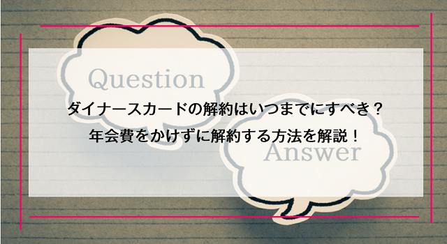 ダイナースカードの解約はいつまでにすべき？年会費をかけずに解約する方法を解説！