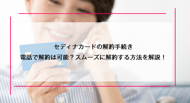 セディナカードの解約手続き｜電話で解約は可能？スムーズに解約する方法を解説！