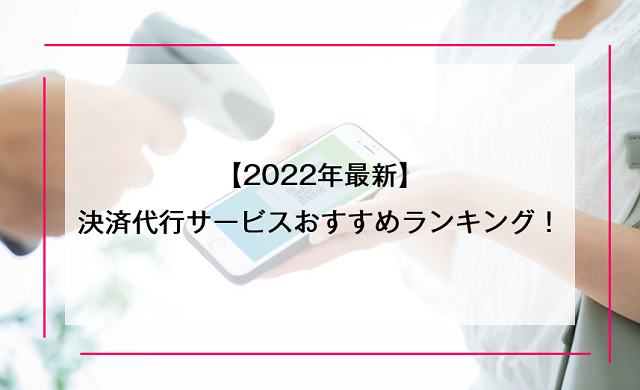 【2022年最新】決済代行サービス・会社のおすすめランキング10選｜仕組みや導入するメリットを徹底解説！