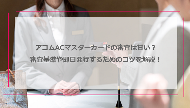 アコムACマスターカードの審査は甘い？審査基準や即日発行するためのコツを解説！