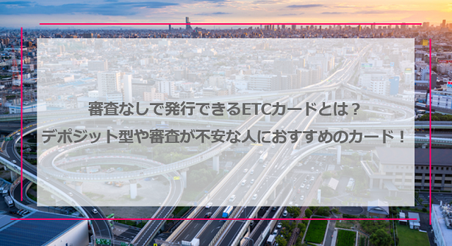 審査なしで発行できるETCカード｜デポジット型や審査が不安な人におすすめのカードを紹介！