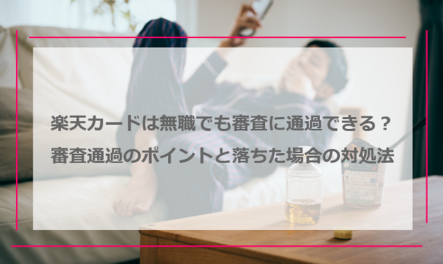 楽天カードは無職でも審査に通過できる？審査通過のポイントと落ちた場合の対処法