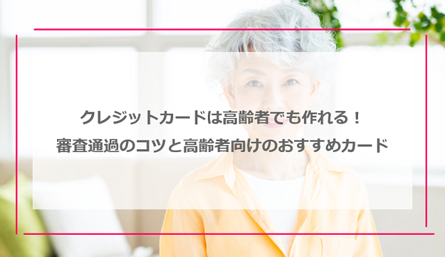 クレジットカードは高齢者でも作れる！審査に通過するコツと高齢者向けのおすすめクレジットカード