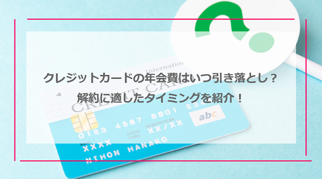 クレジットカードの年会費はいつ引き落とし？解約に適したタイミングを紹介！