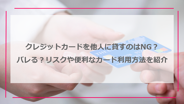 クレジットカードを他人に貸すのはNG？バレる？リスクや便利なカード利用方法を紹介